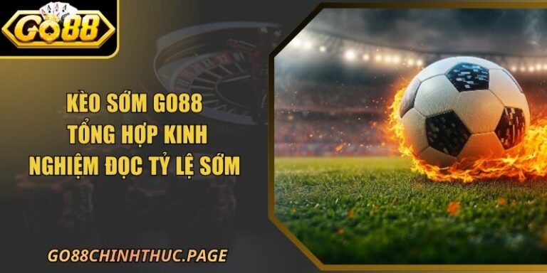Kèo Sớm GO88 – Tổng Hợp Kinh Nghiệm Đọc Tỷ Lệ Sớm
