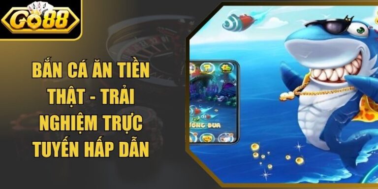 Bắn Cá Ăn Tiền Thật - Trải Nghiệm Trực Tuyến Hấp Dẫn