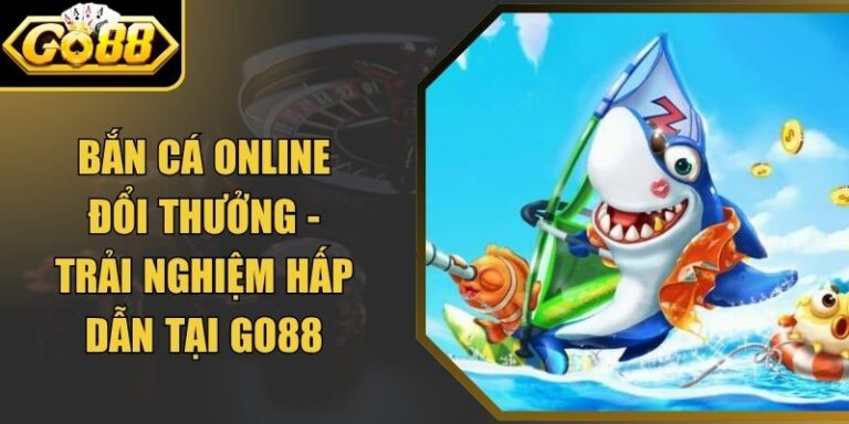 Bắn Cá Online Đổi Thưởng - Trải Nghiệm Hấp Dẫn Tại Go88